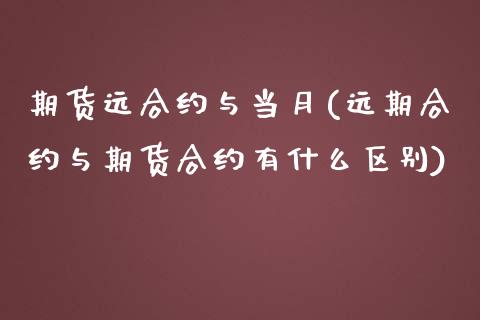 期货远合约与当月(远期合约与期货合约有什么区别)