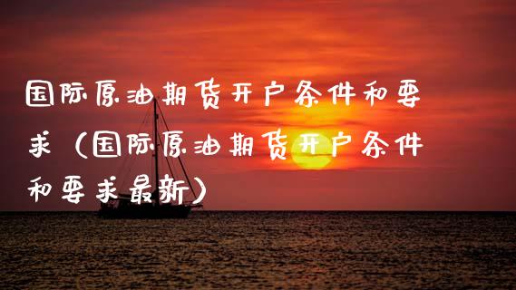 国际原油期货开户条件和要求（国际原油期货开户条件和要求最新）