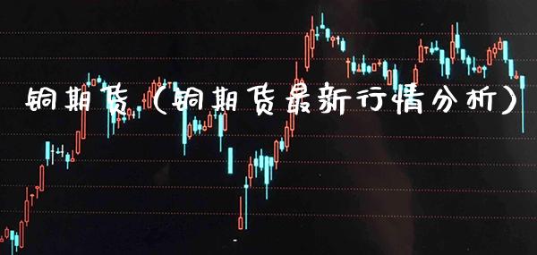 铜期货（铜期货最新行情分析）_https://www.boyangwujin.com_道指期货_第1张