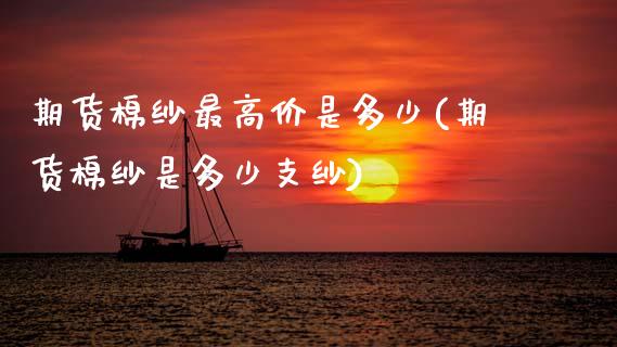 期货棉纱最高价是多少(期货棉纱是多少支纱)_https://www.boyangwujin.com_期货开户_第1张