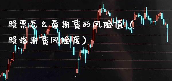 股票怎么看期货的风险值（股指期货风险度）_https://www.boyangwujin.com_期货直播间_第1张