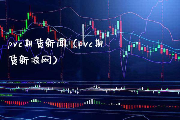 pvc期货新闻（pvc期货新浪网）_https://www.boyangwujin.com_期货直播间_第1张