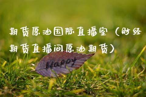 期货原油国际直播室（财经期货直播间原油期货）