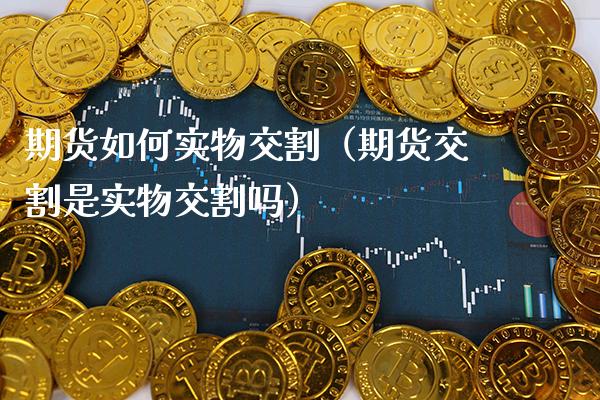 期货如何实物交割（期货交割是实物交割吗）
