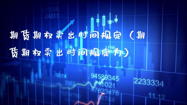 期货期权卖出时间规定（期货期权卖出时间规定为）