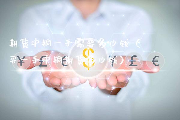 期货沪铜一手需要多少钱（买一手沪铜期货多少钱）_https://www.boyangwujin.com_期货直播间_第1张