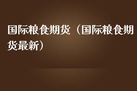 国际粮食期货（国际粮食期货最新）_https://www.boyangwujin.com_期货直播间_第1张