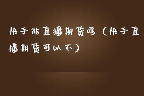快手能直播期货吗（快手直播期货可以不）_https://www.boyangwujin.com_期货直播间_第1张