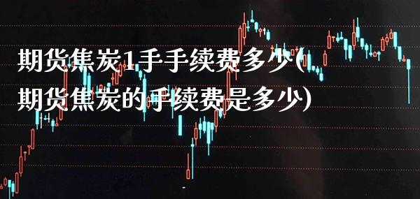 期货焦炭1手手续费多少(期货焦炭的手续费是多少)_https://www.boyangwujin.com_期货直播间_第1张
