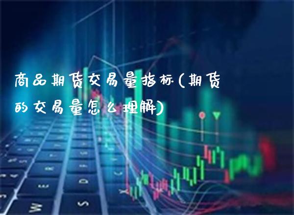 商品期货交易量指标(期货的交易量怎么理解)_https://www.boyangwujin.com_纳指期货_第1张