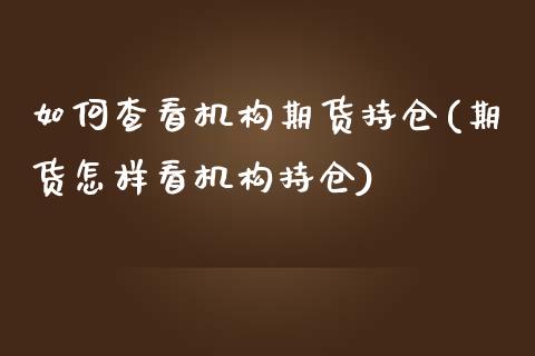 如何查看机构期货持仓(期货怎样看机构持仓)