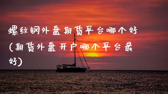 螺纹钢外盘期货平台哪个好(期货外盘开户哪个平台最好)_https://www.boyangwujin.com_白银期货_第1张