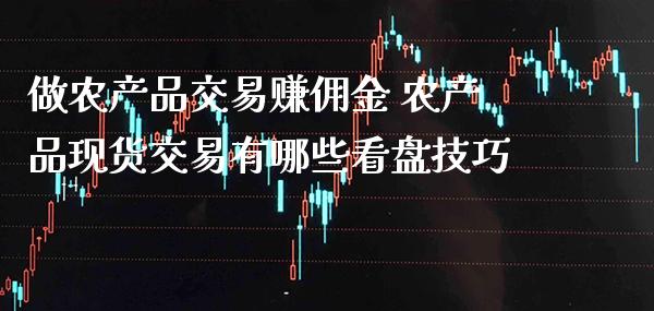 做农产品交易赚佣金 农产品现货交易有哪些看盘技巧_https://www.boyangwujin.com_期货直播间_第1张