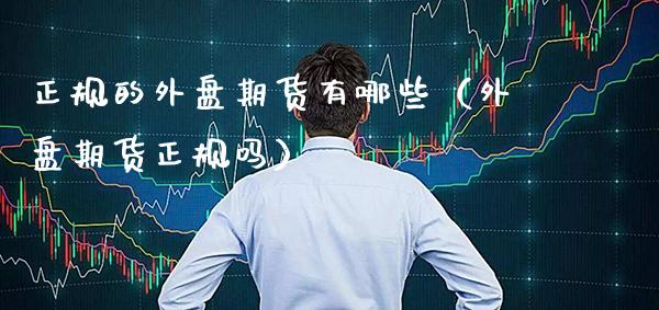 正规的外盘期货有哪些（外盘期货正规吗）
