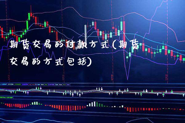 期货交易的付款方式(期货交易的方式包括)_https://www.boyangwujin.com_期货直播间_第1张