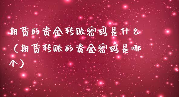 期货的资金转账密码是什么（期货转账的资金密码是哪个）_https://www.boyangwujin.com_期货直播间_第1张