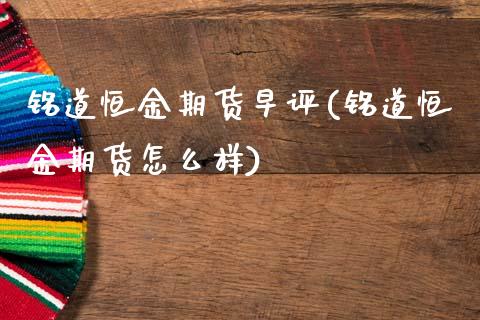 铭道恒金期货早评(铭道恒金期货怎么样)_https://www.boyangwujin.com_原油期货_第1张