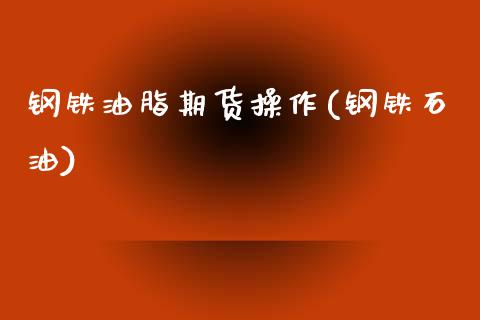 钢铁油脂期货操作(钢铁石油)_https://www.boyangwujin.com_期货直播间_第1张