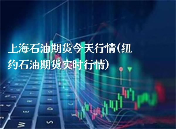 上海石油期货今天行情(纽约石油期货实时行情)_https://www.boyangwujin.com_期货直播间_第1张