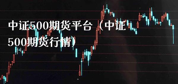 中证500期货平台（中证500期货行情）_https://www.boyangwujin.com_原油期货_第1张
