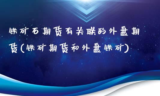 铁矿石期货有关联的外盘期货(铁矿期货和外盘铁矿)