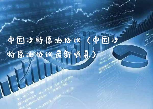 中国沙特原油协议（中国沙特原油协议最新消息）