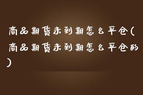 商品期货未到期怎么平仓(商品期货未到期怎么平仓的)_https://www.boyangwujin.com_期货直播间_第1张