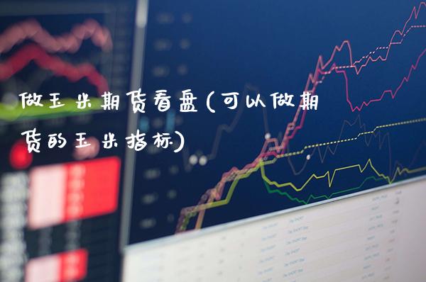 做玉米期货看盘(可以做期货的玉米指标)_https://www.boyangwujin.com_白银期货_第1张