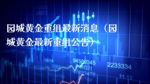 园城黄金重组最新消息（园城黄金最新重组公告）