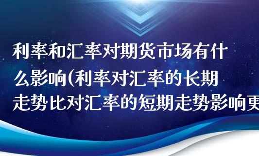 利率和汇率对期货市场有什么影响(利率对汇率的长期走势比对汇率的短期走势影响更大)