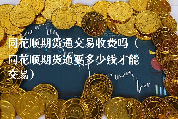 同花顺期货通交易收费吗（同花顺期货通要多少钱才能交易）_https://www.boyangwujin.com_纳指期货_第1张