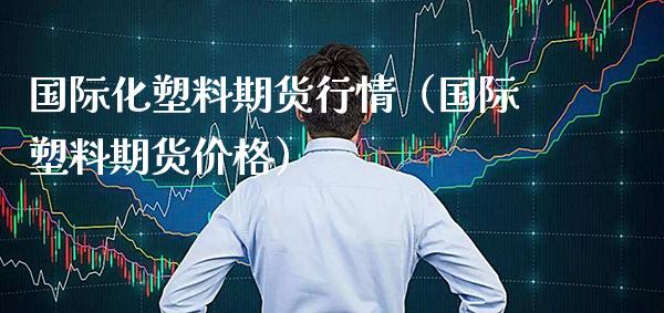 国际化塑料期货行情（国际塑料期货价格）_https://www.boyangwujin.com_道指期货_第1张
