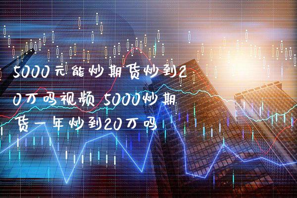 5000元能炒期货炒到20万吗视频 5000炒期货一年炒到20万吗