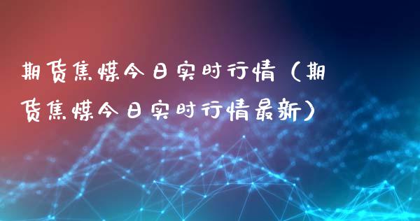 期货焦煤今日实时行情（期货焦煤今日实时行情最新）_https://www.boyangwujin.com_期货直播间_第1张