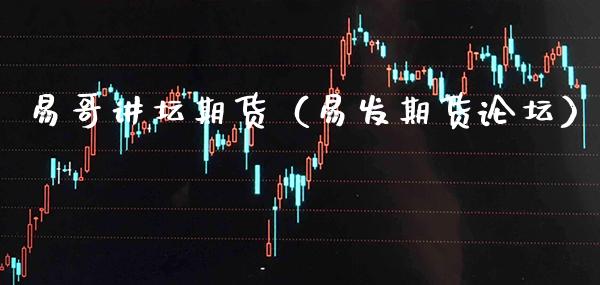 易哥讲坛期货（易发期货论坛）_https://www.boyangwujin.com_期货直播间_第1张