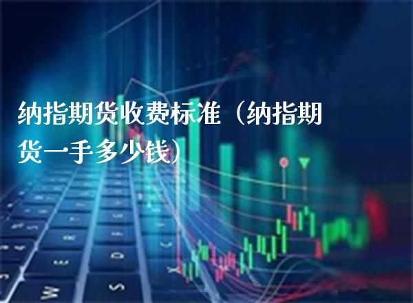 纳指期货收费标准（纳指期货一手多少钱）