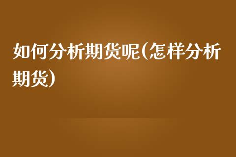 如何分析期货呢(怎样分析期货)_https://www.boyangwujin.com_期货直播间_第1张