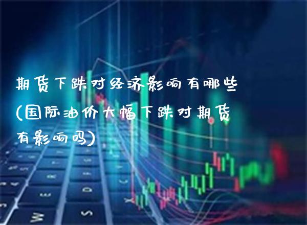 期货下跌对经济影响有哪些(国际油价大幅下跌对期货有影响吗)