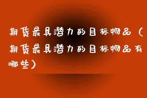 期货最具潜力的目标物品（期货最具潜力的目标物品有哪些）_https://www.boyangwujin.com_期货直播间_第1张