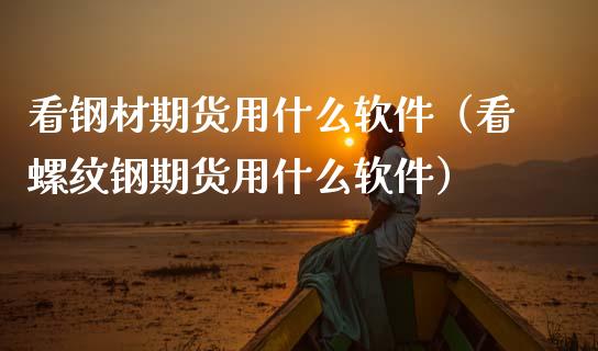 看钢材期货用什么软件（看螺纹钢期货用什么软件）_https://www.boyangwujin.com_期货直播间_第1张