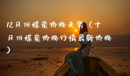 12月份煤炭价格走势（十月份煤炭价格行情最新价格）_https://www.boyangwujin.com_道指期货_第1张