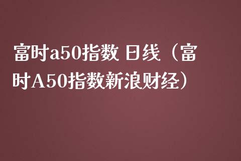 富时a50指数 日线（富时A50指数新浪财经）