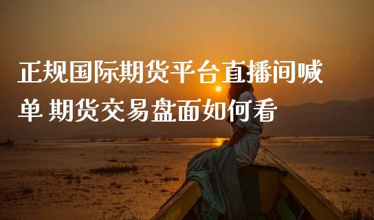 正规国际期货平台直播间喊单 期货交易盘面如何看_https://www.boyangwujin.com_期货直播间_第1张