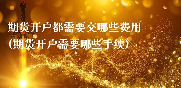 期货开户都需要交哪些费用(期货开户需要哪些手续)