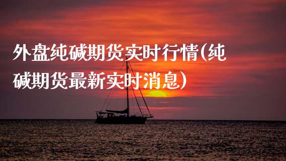 外盘纯碱期货实时行情(纯碱期货最新实时消息)