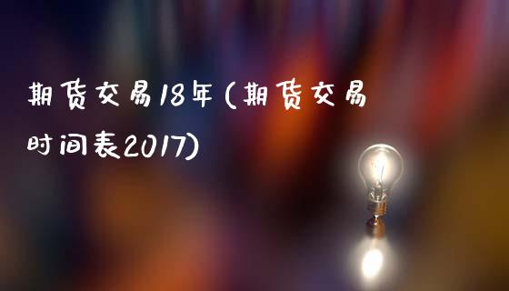 期货交易18年(期货交易时间表2017)_https://www.boyangwujin.com_期货直播间_第1张