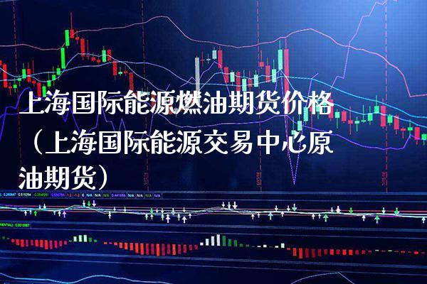 上海国际能源燃油期货价格（上海国际能源交易中心原油期货）