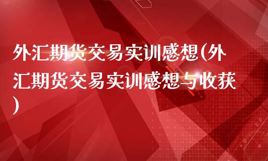 外汇期货交易实训感想(外汇期货交易实训感想与收获)