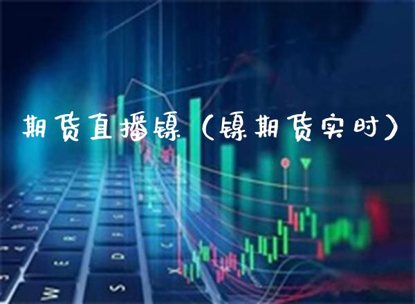 期货直播镍（镍期货实时）