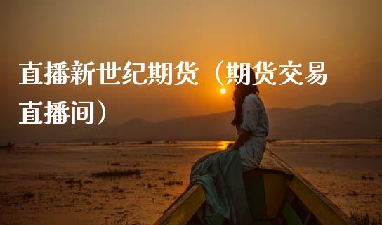 直播新世纪期货（期货交易直播间）